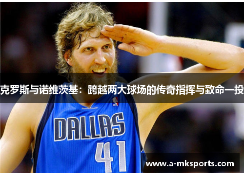 克罗斯与诺维茨基：跨越两大球场的传奇指挥与致命一投