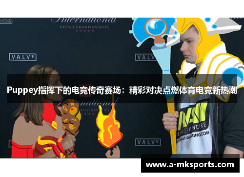 Puppey指挥下的电竞传奇赛场：精彩对决点燃体育电竞新热潮