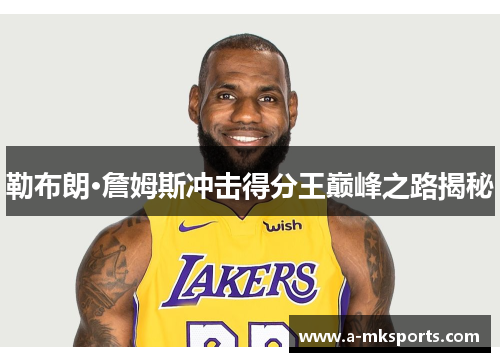 勒布朗·詹姆斯冲击得分王巅峰之路揭秘